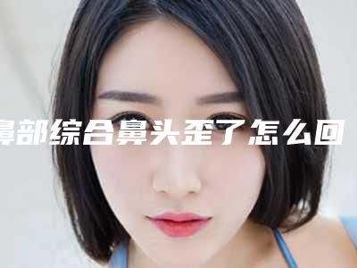 鼻部综合鼻头歪了怎么回事（鼻部综合鼻头歪了怎么回事图片）