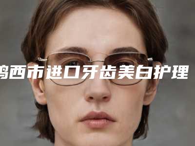 鸡西市进口牙齿美白护理升级版医院排行榜十强知名度汇总(鸡西市进口牙齿美白护理升级版口腔医院口腔效果拉满~)