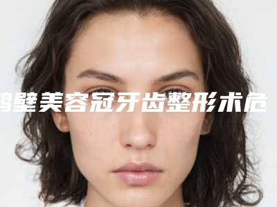 鹤壁美容冠牙齿整形术危险吗