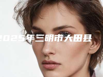 2025年三明市大田县胶原蛋白注射颞部填充哪个医院便宜又好_三明市大田县胶原蛋白注射颞部填充实力口碑有保障的整形医院