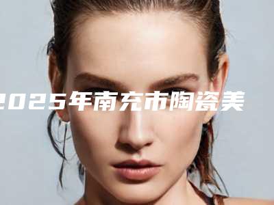 2025年南充市陶瓷美牙医院前十强排行榜公测-南充博瑞口腔实力_价格想了解戳进来看