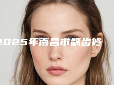 2025年南昌市龋齿修补医院排名前十佳实力榜单-南昌青云谱辉煌口腔门诊部既权威技术又先进