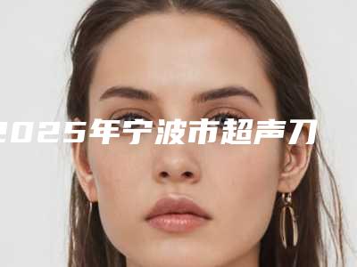 2025年宁波市超声刀光学嫩肤价格表(费用)全新曝光(宁波市超声刀光学嫩肤费用大约多少)
