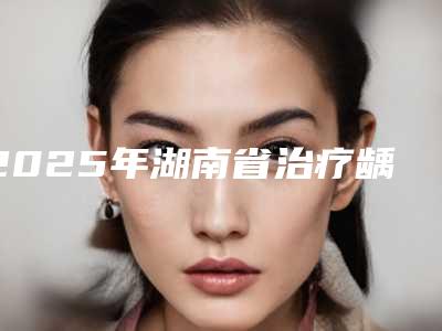 2025年湖南省治疗龋齿医院综合实力前十名口碑排名盘点-湖南省治疗龋齿口腔医院