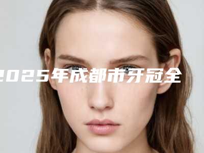 2025年成都市牙冠全瓷收费标准火辣一览