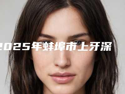 2025年蚌埠市上牙深覆合矫正价格(价目)手术咨询