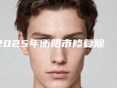 2025年衡阳市修复除疤医院排行前十名公开名单推荐(衡阳恩博医疗美容诊所带来新体验)