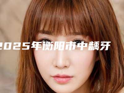 2025年衡阳市中龋牙齿治疗价格费用查询-衡阳市中龋牙齿治疗均价为:357元