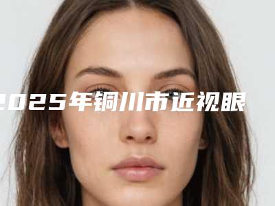 2025年铜川市近视眼眼睛矫正手术医院排名榜前十佳年度公开(铜川四新医疗美容诊所成为前三甲)