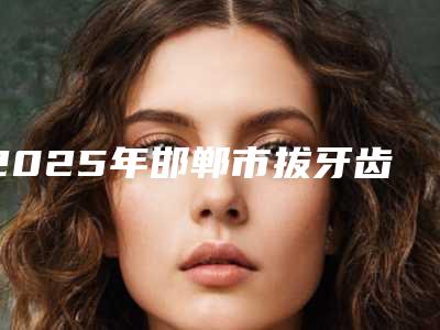 2025年邯郸市拔牙齿修复价格表(费用)2025在线查询-邯郸市拔牙齿修复口腔手术价格是多少