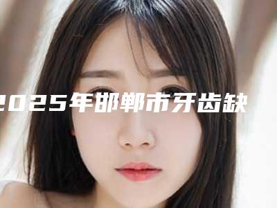 2025年邯郸市牙齿缺损种植牙手术医院网友热选十家值得推荐-邯郸博莱奥口腔诊所汇总口碑亲测分享